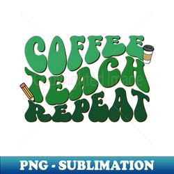 Coffee Teach Repeat - Teacher Design - Decorative Sublimation PNG File - Add a Festive Touch to Every Day