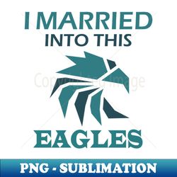 I MARRIED INTO THIS EAGLES - Decorative Sublimation PNG File - Spice Up Your Sublimation Projects