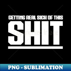 Getting real sick of this shit - PNG Transparent Digital Download File for Sublimation - Perfect for Sublimation Mastery