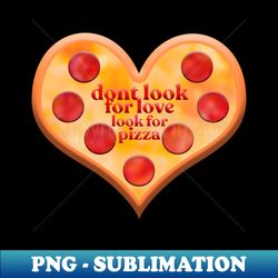 dont look for love look for pizza - Sublimation-Ready PNG File - Spice Up Your Sublimation Projects