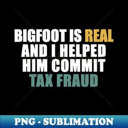 bigfoot is real and i helped him commit tax fraud - png transparent sublimation design - instantly transform your sublimation projects