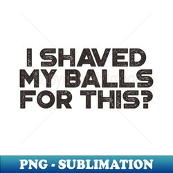 Funny I Shaved My Balls For This Vintage Retro Black - Instant Sublimation Digital Download - Stunning Sublimation Graphics