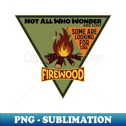 Not All Who Wonder Are Lost Some Are Looking For Cool firewood2 - Stylish Sublimation Digital Download - Perfect for Sublimation Mastery