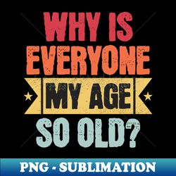 Why Is Everyone My Age So Old - PNG Transparent Sublimation Design - Capture Imagination with Every Detail
