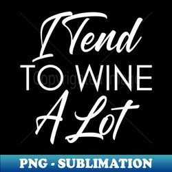 I Tend To Wine A Lot Funny Wine Lover Quote - Digital Sublimation Download File - Instantly Transform Your Sublimation Projects
