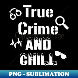 True Crime and Chill - PNG Sublimation Digital Download - Spice Up Your Sublimation Projects
