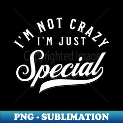 Im not crazy I just special - Sublimation-Ready PNG File - Vibrant and Eye-Catching Typography
