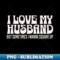 i love my husband but sometimes i wanna square up - special edition sublimation png file - perfect for sublimation art