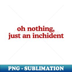 oh nothing just an inchident - Elegant Sublimation PNG Download - Boost Your Success with this Inspirational PNG Download