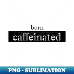 born caffeinated - Exclusive Sublimation Digital File - Bold & Eye-catching