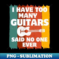 I Have Too Many Guitars Said No One Ever Guitarist Funny - Exclusive Sublimation Digital File - Bold & Eye-catching