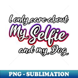 I Only Care About MySelfie And My Dog - Premium Sublimation Digital Download - Transform Your Sublimation Creations
