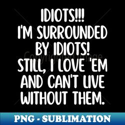 Idiots Idiots everywhere - PNG Transparent Sublimation Design - Add a Festive Touch to Every Day