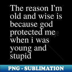 The reason Im old and wise is because god protected me when i was young and stupid - Instant PNG Sublimation Download - Unlock Vibrant Sublimation Designs