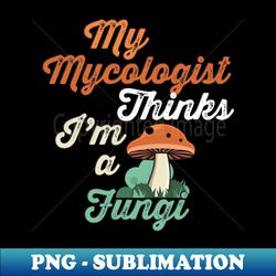 My mycologist thinks Im a fungi - High-Quality PNG Sublimation Download - Create with Confidence