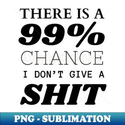 There is a 99 chance I dont give a shit - Artistic Sublimation Digital File - Transform Your Sublimation Creations