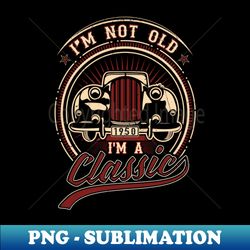 Im Not Old Im A Classic Oldtimer 1950 Love Gift - Premium Sublimation Digital Download - Transform Your Sublimation Creations