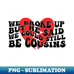 We Broke Up But He Said We Could Still Be Cousins - Vintage Sublimation PNG Download - Bring Your Designs to Life