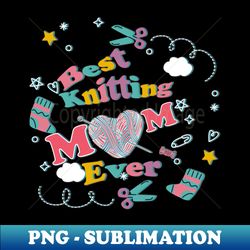 Best Knitting Mom Ever - Special Edition Sublimation PNG File - Perfect for Sublimation Mastery