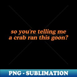 So Youre Telling Me A Crab Ran This Goon Shirt  Crab Rangoon Shirt Crab  Rangoon Gift  Best Friend Gift - Exclusive PNG Sublimation Download - Enhance Your Apparel with Stunning Detail