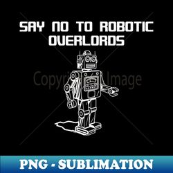 Say No To Robotic OverlordsFunny - PNG Transparent Digital Download File for Sublimation - Bold & Eye-catching