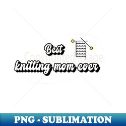 Best knitting mom ever - Instant PNG Sublimation Download - Capture Imagination with Every Detail