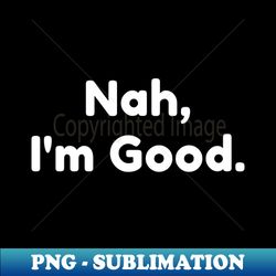 Nah Im Good Funny Sarcastic NSFW Saying - High-Quality PNG Sublimation Download - Bring Your Designs to Life
