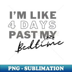 Im like 4 days past my bedtime sleepy head exhausted parent worker shift worker tired insomnia third shift hard worker sleepy sleep insomniac - Trendy Sublimation Digital Download - Fashionable and Fearless