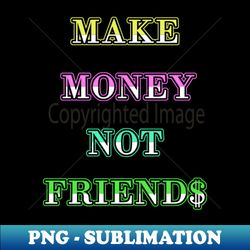 Make Money Not Friends - Premium Sublimation Digital Download - Transform Your Sublimation Creations