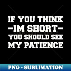 If You Think Im Short You Should See My Patience - Premium Sublimation Digital Download - Capture Imagination with Every Detail
