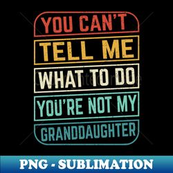 You cant tell me what to do you are not my granddaughter Design - High-Quality PNG Sublimation Download - Create with Confidence