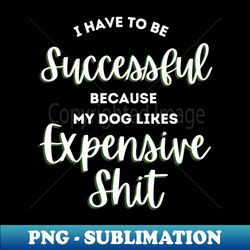 I have to be successful because my dog likes expensive shit dog mom dog dad dog lover boujee dog expensive dog luxury dog princess spoiled dog - Aesthetic Sublimation Digital File - Fashionable and Fearless