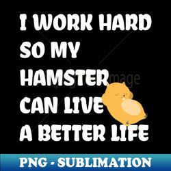 I Work Hard So My Hamster Can Live A Better Life - PNG Transparent Sublimation Design - Revolutionize Your Designs