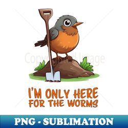 Im only here for the worms Robin with a spade - Signature Sublimation PNG File - Transform Your Sublimation Creations