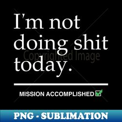 Im Not Doing Shit Today Mission Accomplished - Elegant Sublimation PNG Download - Fashionable and Fearless