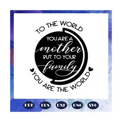 To the world you are a mother but to your family you are the world, mothers day svg, mother svg, mothers love, mom svg,