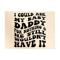 i could ask my baby daddy for nothing svg, baby dady, baby mama, adult humor svg, funny baby mama svg, baby mama cut file