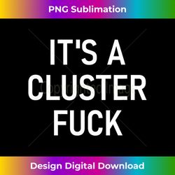 It's A Cluster Fuck, Funny, Jokes, Sarcastic Say - Artisanal Sublimation PNG File - Access the Spectrum of Sublimation Artistry