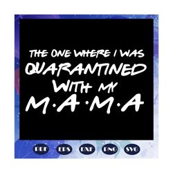 The one where I was quarantined with my mama, mothers day 2020, mama svg, mothers day gift, mothers day lover, mama life