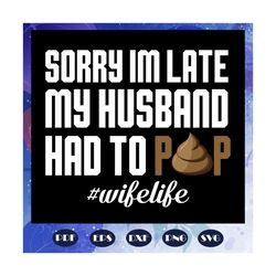 sorry im late my husband had to pop, husband svg, husband gift, husband shirt, love husband, best husband ever, gift for