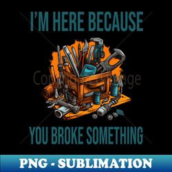Im here because you broke something - Premium PNG Sublimation File - Bring Your Designs to Life