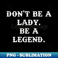 Dont Be A Lady Be A Legend - Exclusive Sublimation Digital File - Add a Festive Touch to Every Day