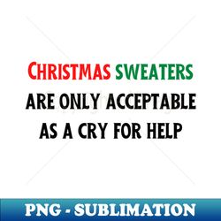 Christmas Quote  Christmas sweaters are only acceptable as a cry for help - Elegant Sublimation PNG Download - Bold & Eye-catching