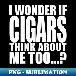 i wonder if cigars think about me too - Professional Sublimation Digital Download - Unlock Vibrant Sublimation Designs