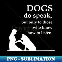 Dogs bo speak but only those who know how to listen - High-Quality PNG Sublimation Download - Defying the Norms