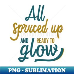 All Spruced Up and Ready to Glow Darker Text - Aesthetic Sublimation Digital File - Instantly Transform Your Sublimation Projects