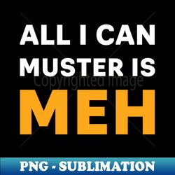 ALL I CAN MUSTER IS MEH - Premium Sublimation Digital Download - Vibrant and Eye-Catching Typography