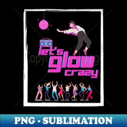 Lets glow crazy - Creative Sublimation PNG Download - Vibrant and Eye-Catching Typography