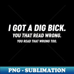 I Got A Dig Bick Funny White - Instant PNG Sublimation Download - Bring Your Designs to Life