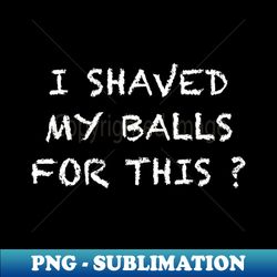 I Shaved my Balls for This - Signature Sublimation PNG File - Bring Your Designs to Life